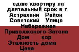 сдаю квартиру на длительный срок в г. Астрахани › Район ­ Советский › Улица ­ Набережная Приволжского Затона › Дом ­ 15 кор.2 › Этажность дома ­ 9 › Цена ­ 11 000 - Астраханская обл., Астрахань г. Недвижимость » Квартиры аренда   . Астраханская обл.